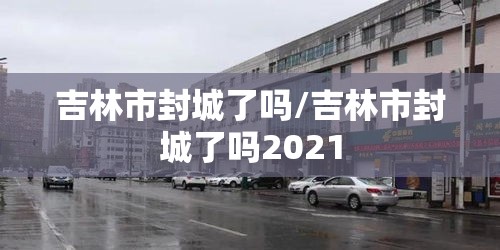 吉林市封城了吗/吉林市封城了吗2021