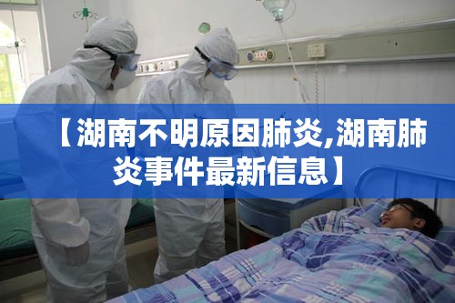 【湖南不明原因肺炎,湖南肺炎事件最新信息】 【湖南不明原因肺炎,湖南肺炎事件最新信息】