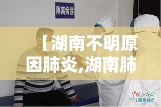 【湖南不明原因肺炎,湖南肺炎事件最新信息】 【湖南不明原因肺炎,湖南肺炎事件最新信息】