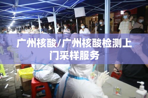 广州核酸/广州核酸检测上门采样服务