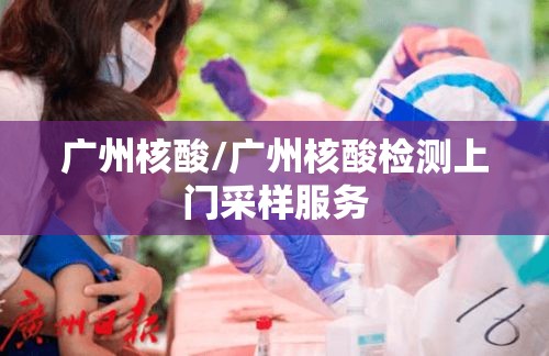 广州核酸/广州核酸检测上门采样服务