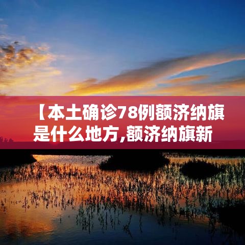 【本土确诊78例额济纳旗是什么地方,额济纳旗新增确诊病例轨迹】