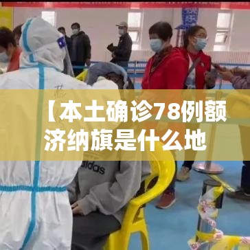 【本土确诊78例额济纳旗是什么地方,额济纳旗新增确诊病例轨迹】