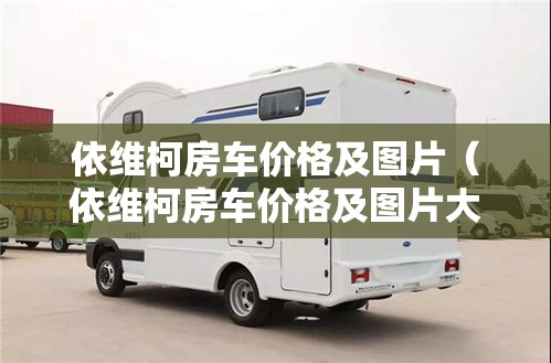 依维柯房车价格及图片（依维柯房车价格及图片大全）