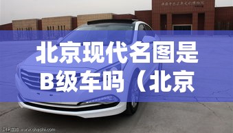 北京现代名图是B级车吗(北京现代名图属于b级车吗) 北京现代名图是B级车吗(北京现代名图属于b级车吗)