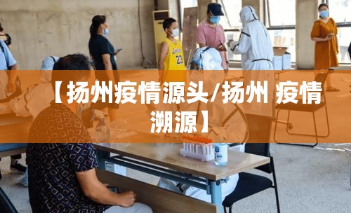 【扬州疫情源头/扬州 疫情 溯源】