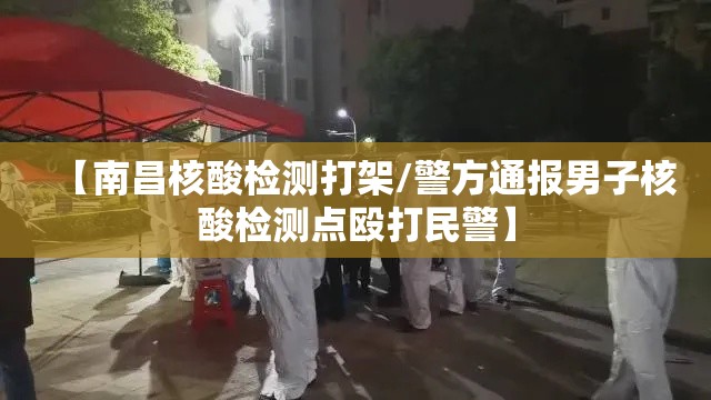 【南昌核酸检测打架/警方通报男子核酸检测点殴打民警】