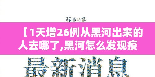【1天增26例从黑河出来的人去哪了,黑河怎么发现疫情的】 【1天增26例从黑河出来的人去哪了,黑河怎么发现疫情的】