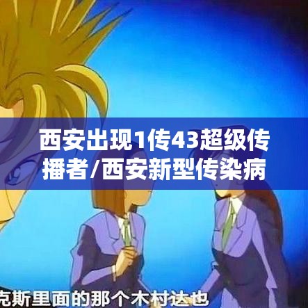 西安出现1传43超级传播者/西安新型传染病 西安出现1传43超级传播者/西安新型传染病