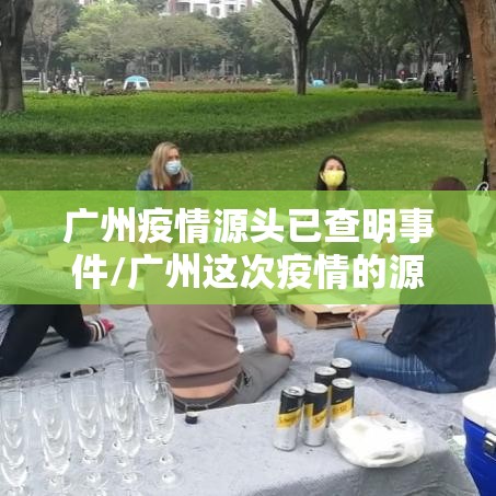 广州疫情源头已查明事件/广州这次疫情的源头找到了吗? 广州疫情源头已查明事件/广州这次疫情的源头找到了吗?