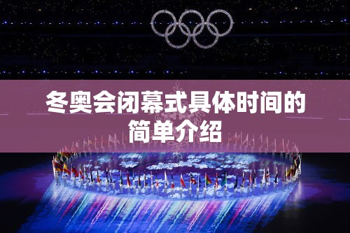 冬奥会闭幕式具体时间的简单介绍 冬奥会闭幕式具体时间的简单介绍