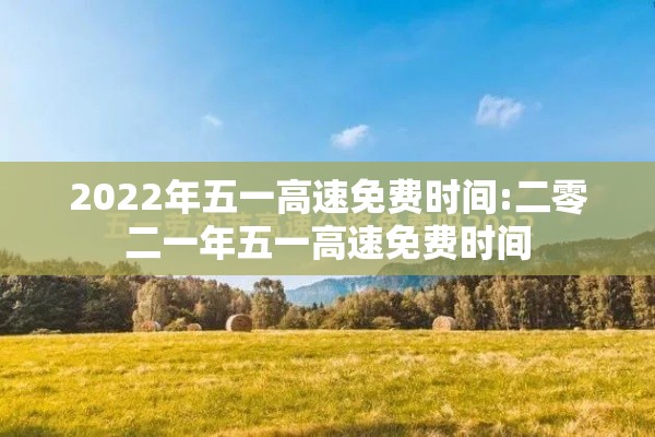 2022年五一高速免费时间:二零二一年五一高速免费时间