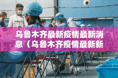 乌鲁木齐最新疫情最新消息(乌鲁木齐疫情最新新闻消息) 乌鲁木齐最新疫情最新消息(乌鲁木齐疫情最新新闻消息)