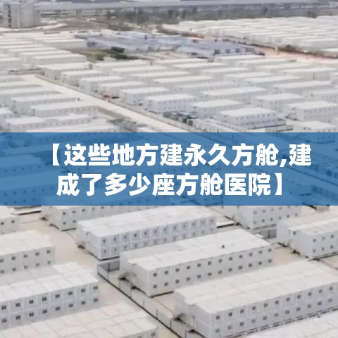 【这些地方建永久方舱,建成了多少座方舱医院】