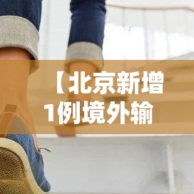 【北京新增1例境外输入病例,北京新增1例境外输入病例 新闻】