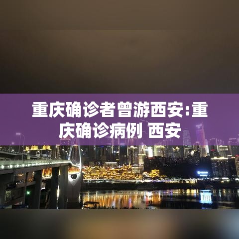 重庆确诊者曾游西安:重庆确诊病例 西安 重庆确诊者曾游西安:重庆确诊病例 西安