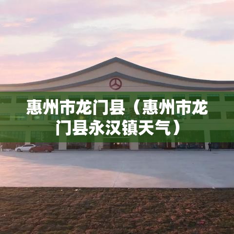 惠州市龙门县(惠州市龙门县永汉镇天气) 惠州市龙门县(惠州市龙门县永汉镇天气)