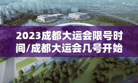 2023成都大运会限号时间/成都大运会几号开始 2023成都大运会限号时间/成都大运会几号开始