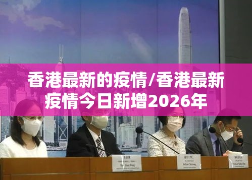 香港最新的疫情/香港最新疫情今日新增2026年