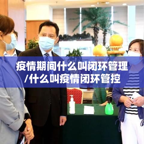 疫情期间什么叫闭环管理/什么叫疫情闭环管控