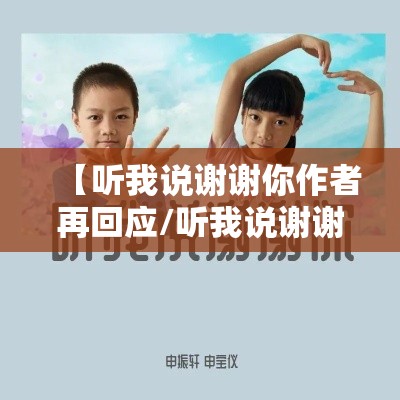 【听我说谢谢你作者再回应/听我说谢谢你原创作初衷】 【听我说谢谢你作者再回应/听我说谢谢你原创作初衷】