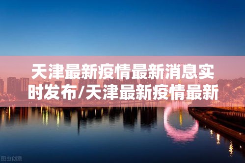天津最新疫情最新消息实时发布/天津最新疫情最新消息实时情况 天津最新疫情最新消息实时发布/天津最新疫情最新消息实时情况
