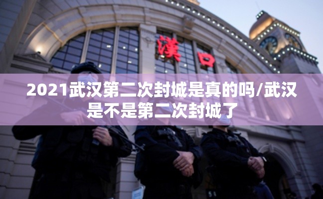 2021武汉第二次封城是真的吗/武汉是不是第二次封城了