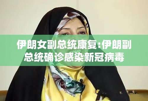 伊朗女副总统康复:伊朗副总统确诊感染新冠病毒
