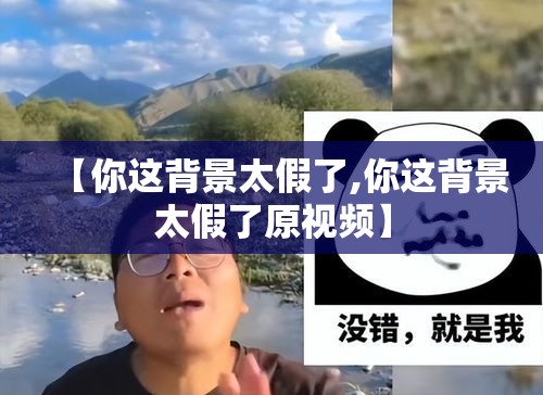 【你这背景太假了,你这背景太假了原视频】 【你这背景太假了,你这背景太假了原视频】