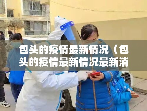 包头的疫情最新情况(包头的疫情最新情况最新消息) 包头的疫情最新情况(包头的疫情最新情况最新消息)