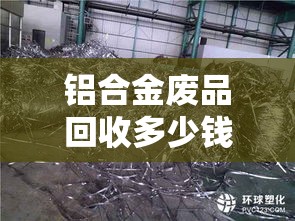 铝合金废品回收多少钱一斤/废旧铝合金多少钱一斤 铝合金废品回收多少钱一斤/废旧铝合金多少钱一斤