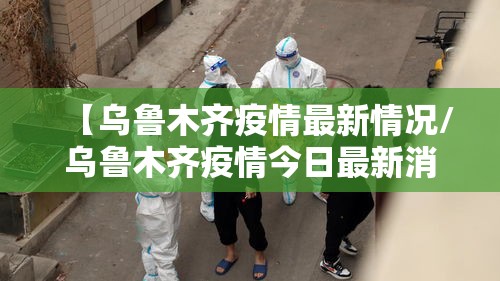 【乌鲁木齐疫情最新情况/乌鲁木齐疫情今日最新消息】