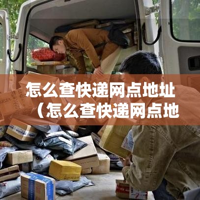 怎么查快递网点地址（怎么查快递网点地址在哪里）