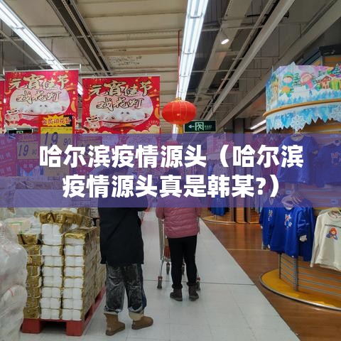 哈尔滨疫情源头(哈尔滨疫情源头真是韩某?) 哈尔滨疫情源头(哈尔滨疫情源头真是韩某?)