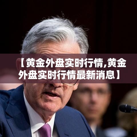 【黄金外盘实时行情,黄金外盘实时行情最新消息】 【黄金外盘实时行情,黄金外盘实时行情最新消息】