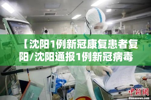 【沈阳1例新冠康复患者复阳/沈阳通报1例新冠病毒肺炎患者复阳】