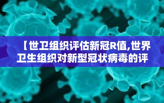 【世卫组织评估新冠R值,世界卫生组织对新型冠状病毒的评估】