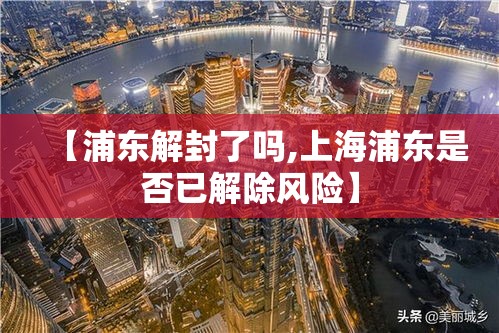 【浦东解封了吗,上海浦东是否已解除风险】