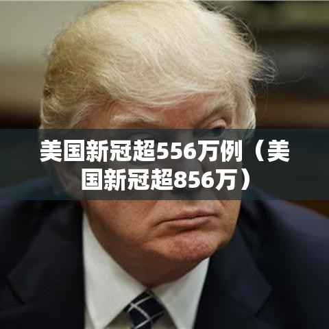 美国新冠超556万例(美国新冠超856万) 美国新冠超556万例(美国新冠超856万)