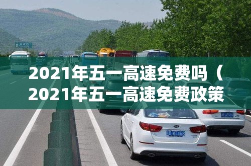 2021年五一高速免费吗（2021年五一高速免费政策）