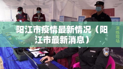 阳江市疫情最新情况(阳江市最新消息) 阳江市疫情最新情况(阳江市最新消息)