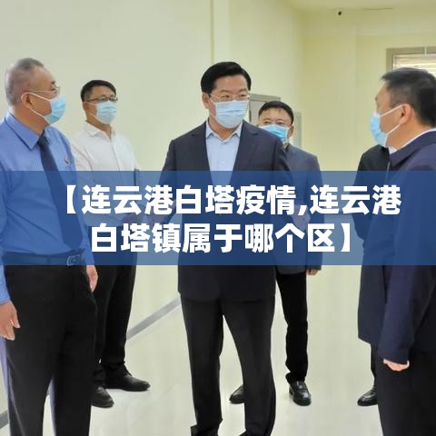 【连云港白塔疫情,连云港白塔镇属于哪个区】 【连云港白塔疫情,连云港白塔镇属于哪个区】