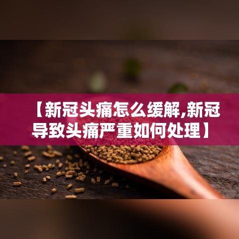 【新冠头痛怎么缓解,新冠导致头痛严重如何处理】 【新冠头痛怎么缓解,新冠导致头痛严重如何处理】