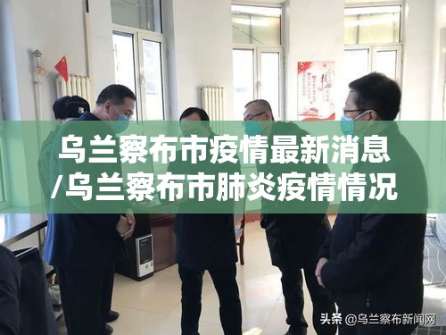 乌兰察布市疫情最新消息/乌兰察布市肺炎疫情情况 乌兰察布市疫情最新消息/乌兰察布市肺炎疫情情况