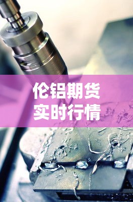 伦铝期货实时行情/沪铝期货行情实时行情