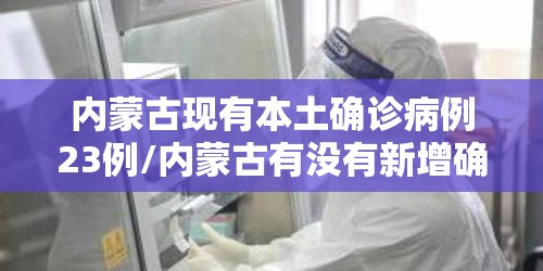 内蒙古现有本土确诊病例23例/内蒙古有没有新增确诊病例
