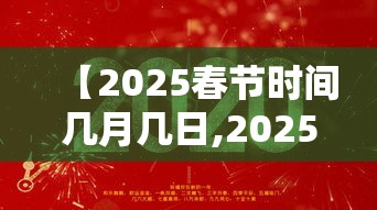 【2025春节时间几月几日,2025年春节时间】 【2025春节时间几月几日,2025年春节时间】
