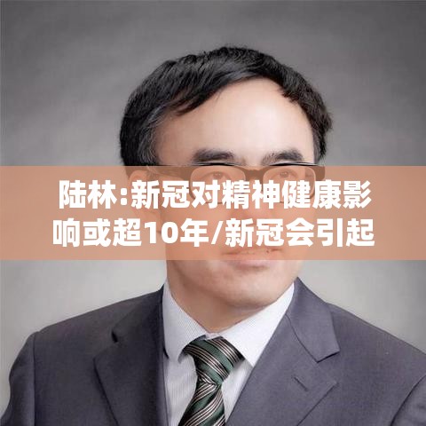 陆林:新冠对精神健康影响或超10年/新冠会引起精神系统疾病吗