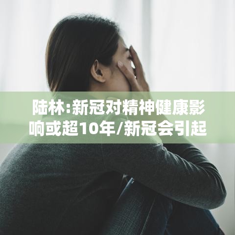 陆林:新冠对精神健康影响或超10年/新冠会引起精神系统疾病吗