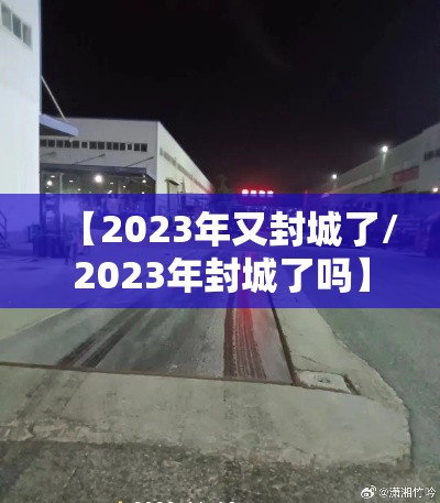 【2023年又封城了/2023年封城了吗】 【2023年又封城了/2023年封城了吗】